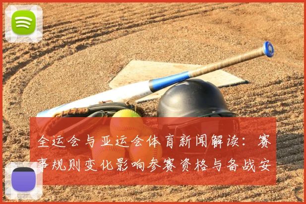 全运会与亚运会体育新闻解读：赛事规则变化影响参赛资格与备战安排