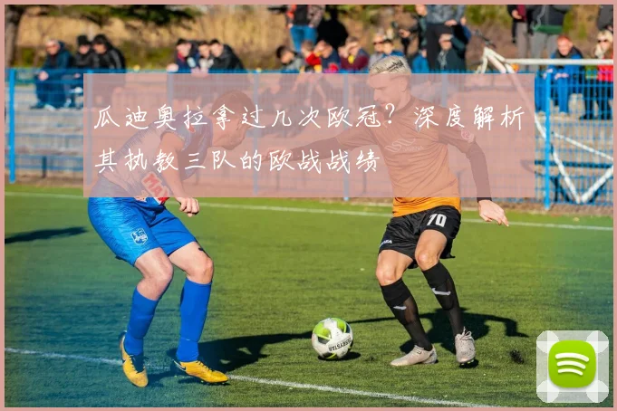 瓜迪奥拉拿过几次欧冠？深度解析其执教三队的欧战战绩