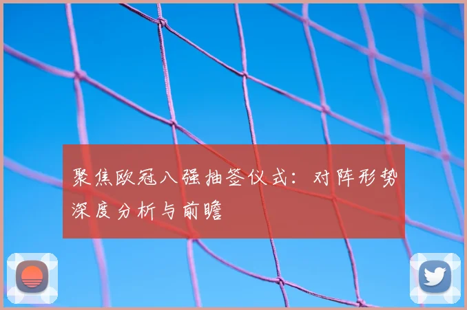 聚焦欧冠八强抽签仪式：对阵形势深度分析与前瞻