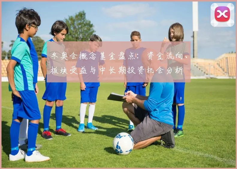 冬奥会概念基金盘点：资金流向、板块受益与中长期投资机会分析