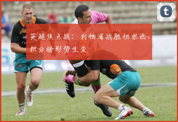 英超焦点战：利物浦战胜切尔西，积分榜形势生变