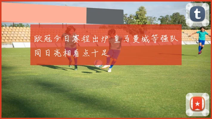 欧冠今日赛程出炉 皇马曼城等强队同日亮相看点十足