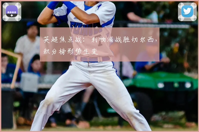 英超焦点战：利物浦战胜切尔西，积分榜形势生变