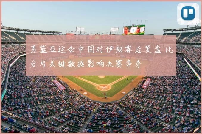 男篮亚运会中国对伊朗赛后复盘 比分与关键数据影响决赛争夺