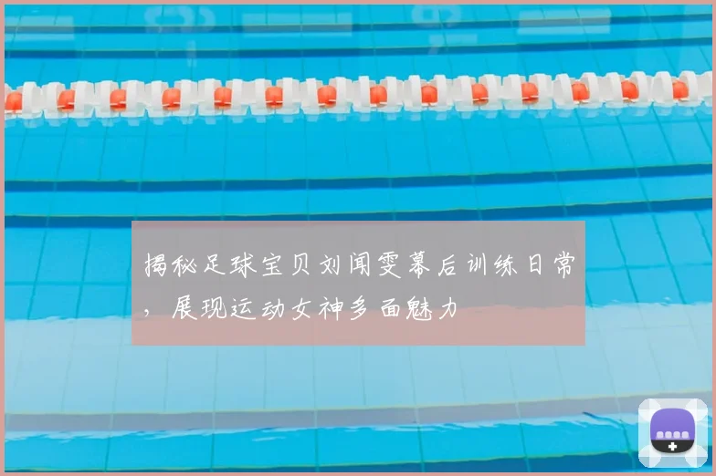 揭秘足球宝贝刘闻雯幕后训练日常，展现运动女神多面魅力