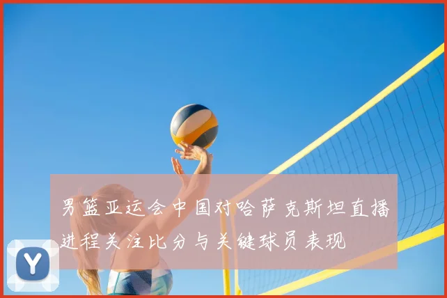 男篮亚运会中国对哈萨克斯坦直播进程关注比分与关键球员表现