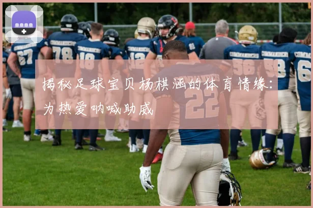 揭秘足球宝贝杨棋涵的体育情缘：为热爱呐喊助威