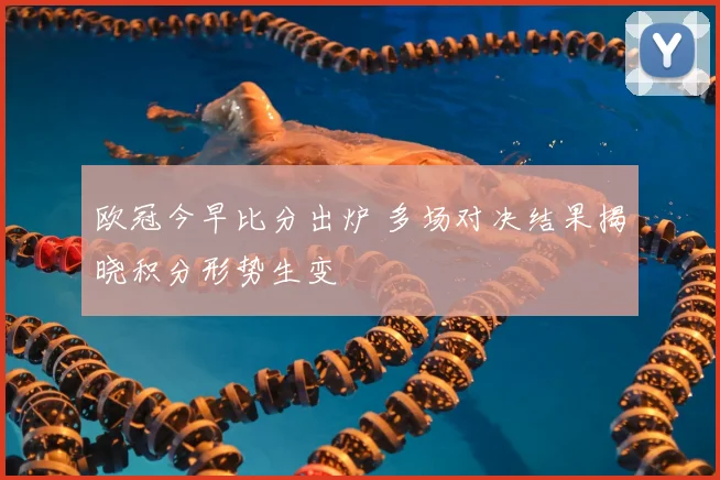 欧冠今早比分出炉 多场对决结果揭晓积分形势生变