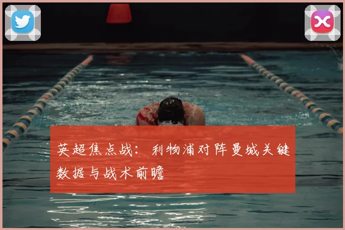 英超焦点战：利物浦对阵曼城关键数据与战术前瞻