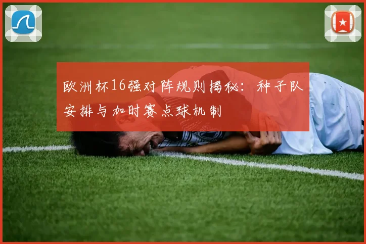 欧洲杯16强对阵规则揭秘：种子队安排与加时赛点球机制