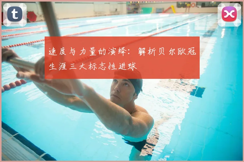 速度与力量的演绎：解析贝尔欧冠生涯三大标志性进球