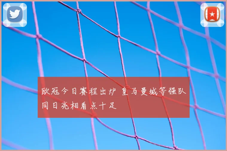 欧冠今日赛程出炉 皇马曼城等强队同日亮相看点十足