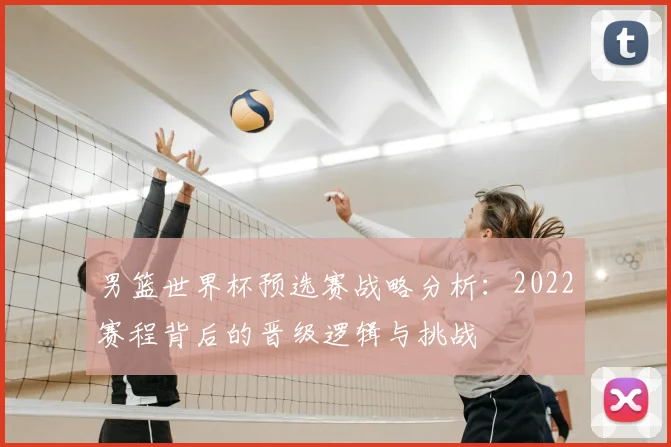 男篮世界杯预选赛战略分析:2022赛程背后的晋级逻辑与挑战