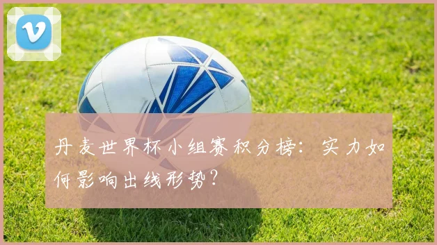 丹麦世界杯小组赛积分榜:实力如何影响出线形势?