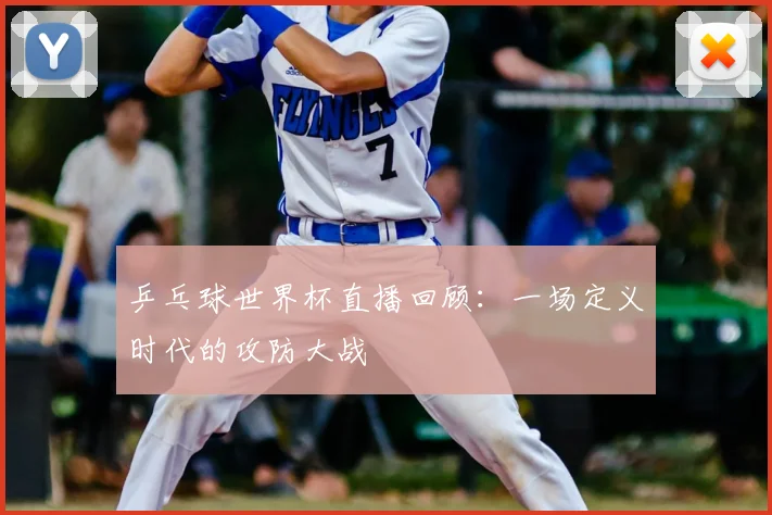 乒乓球世界杯直播回顾：一场定义时代的攻防大战