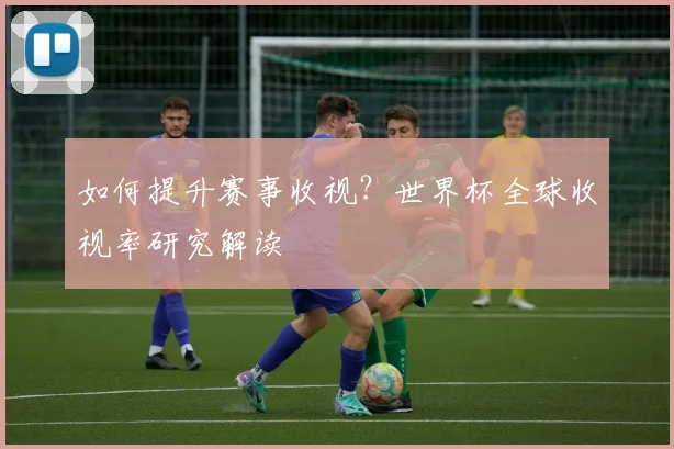 如何提升赛事收视？世界杯全球收视率研究解读
