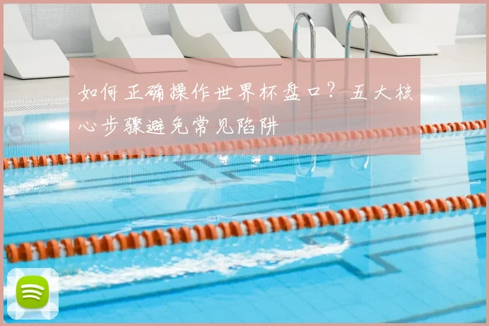 如何正确操作世界杯盘口？五大核心步骤避免常见陷阱