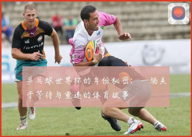 乒乓球世界杯的年份秘密：一场关于等待与重逢的体育故事