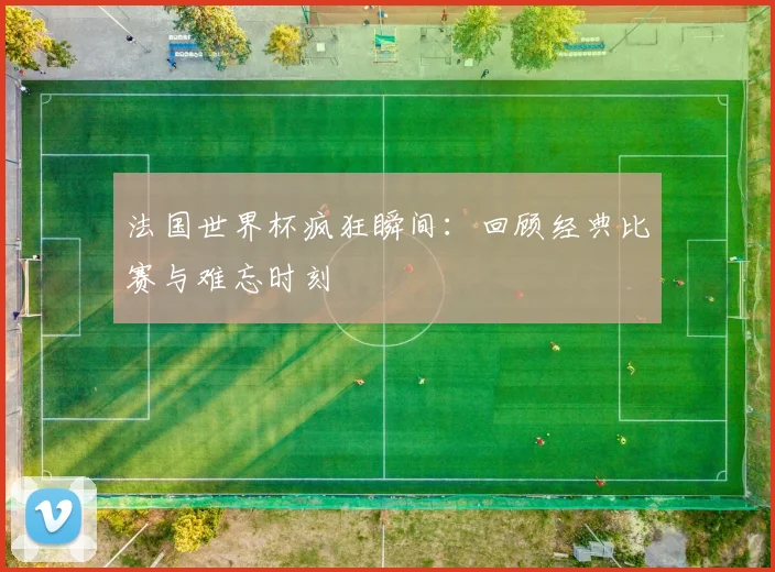法国世界杯疯狂瞬间：回顾经典比赛与难忘时刻