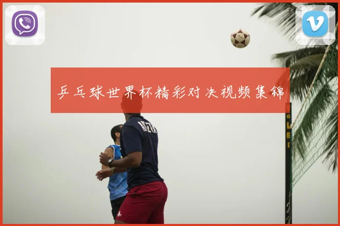 乒乓球世界杯精彩对决视频集锦