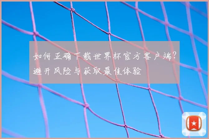 如何正确下载世界杯官方客户端？避开风险与获取最佳体验