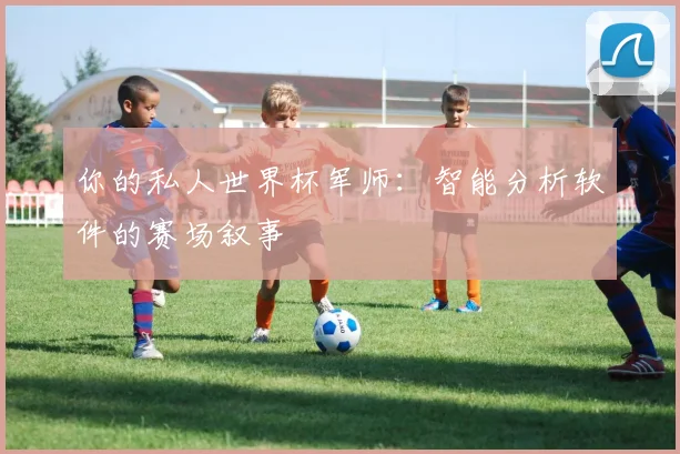 你的私人世界杯军师:智能分析软件的赛场叙事