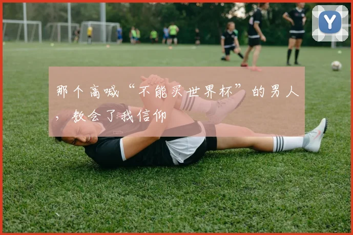 那个高喊“不能买世界杯”的男人，教会了我信仰