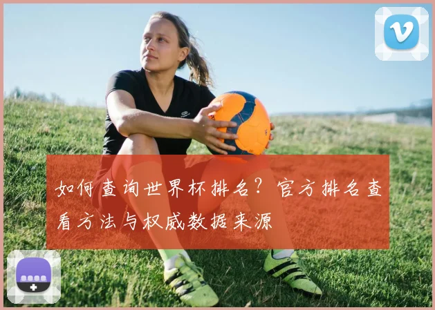 如何查询世界杯排名？官方排名查看方法与权威数据来源