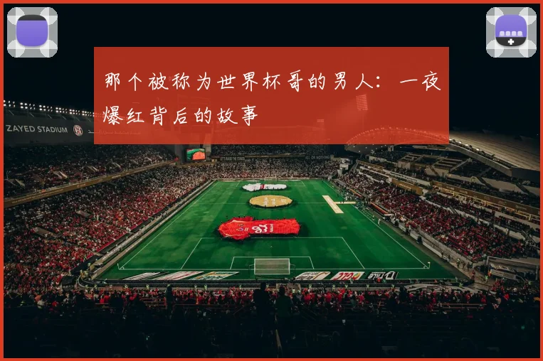 那个被称为世界杯哥的男人：一夜爆红背后的故事