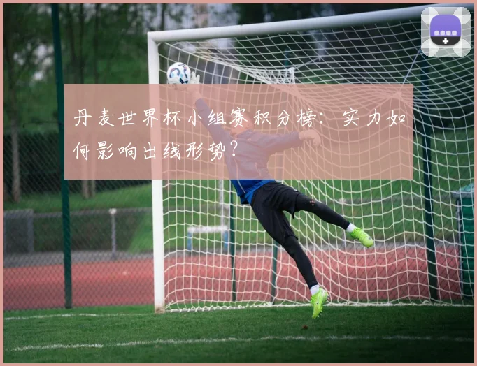 丹麦世界杯小组赛积分榜:实力如何影响出线形势?