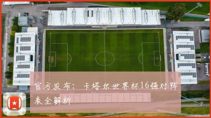 官方发布：卡塔尔世界杯16强对阵表全解析
