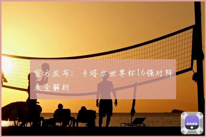 官方发布:卡塔尔世界杯16强对阵表全解析