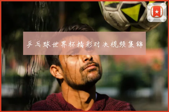 乒乓球世界杯精彩对决视频集锦