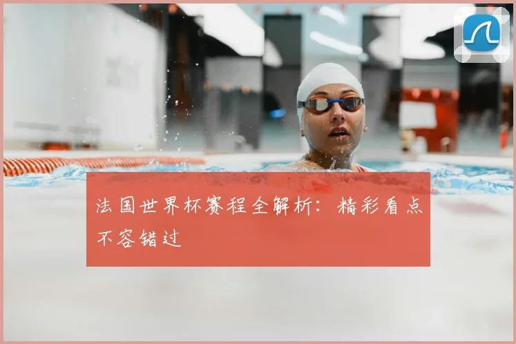 法国世界杯赛程全解析：精彩看点不容错过