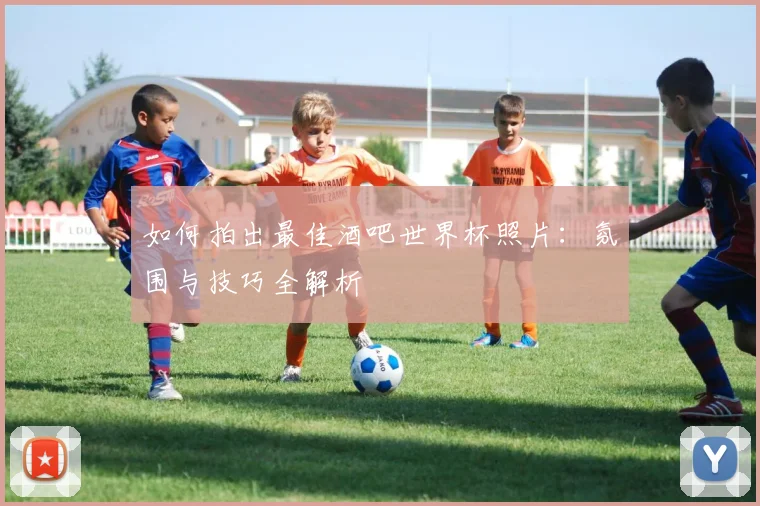 如何拍出最佳酒吧世界杯照片：氛围与技巧全解析