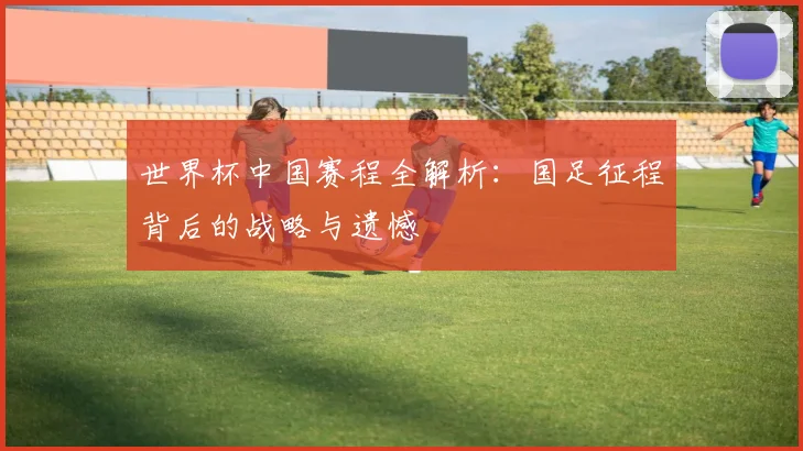 世界杯中国赛程全解析:国足征程背后的战略与遗憾