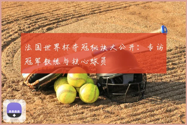 法国世界杯夺冠秘诀大公开：专访冠军教练与核心球员