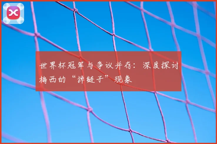 世界杯冠军与争议并存:深度探讨梅西的“掉链子”现象